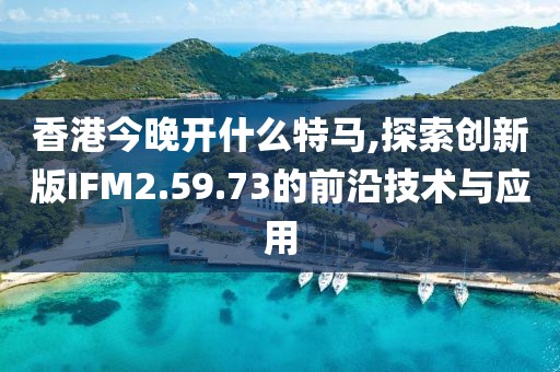 香港今晚开什么特马,探索创新版IFM2.59.73的前沿技术与应用