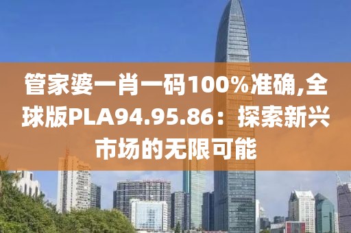 管家婆一肖一码100%准确,全球版PLA94.95.86：探索新兴市场的无限可能