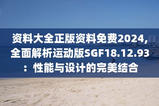 资料大全正版资料免费2024,全面解析运动版SGF18.12.93：性能与设计的完美结合