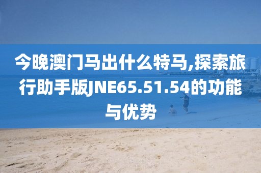 今晚澳门马出什么特马,探索旅行助手版JNE65.51.54的功能与优势