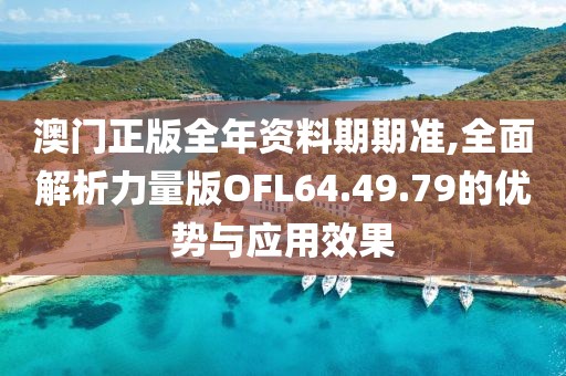 澳门正版全年资料期期准,全面解析力量版OFL64.49.79的优势与应用效果