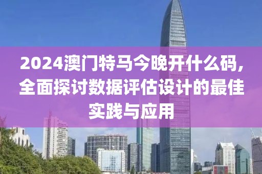2024澳门特马今晚开什么码,全面探讨数据评估设计的最佳实践与应用