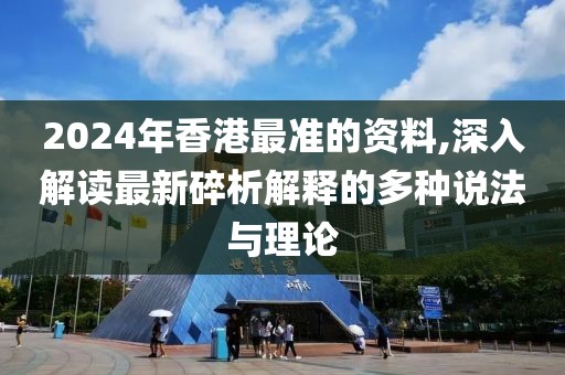 2024年香港最准的资料,深入解读最新碎析解释的多种说法与理论