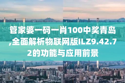 管家婆一码一肖100中奖青岛,全面解析物联网版ILZ9.42.72的功能与应用前景