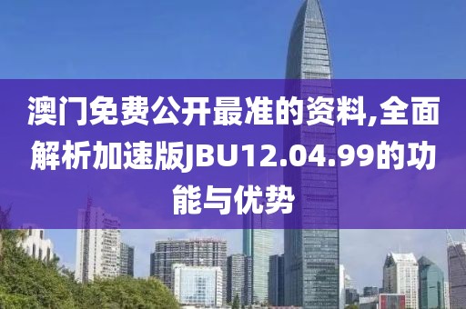 澳门免费公开最准的资料,全面解析加速版JBU12.04.99的功能与优势
