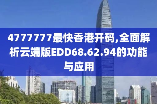 4777777最快香港开码,全面解析云端版EDD68.62.94的功能与应用