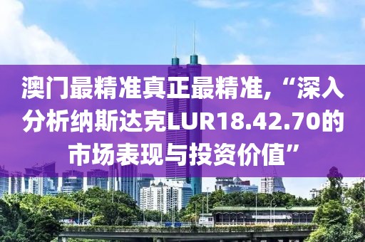 澳门最精准真正最精准,“深入分析纳斯达克LUR18.42.70的市场表现与投资价值”