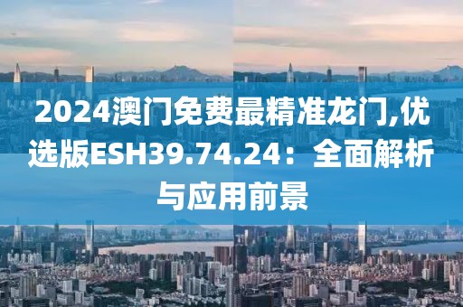 2024澳门免费最精准龙门,优选版ESH39.74.24：全面解析与应用前景