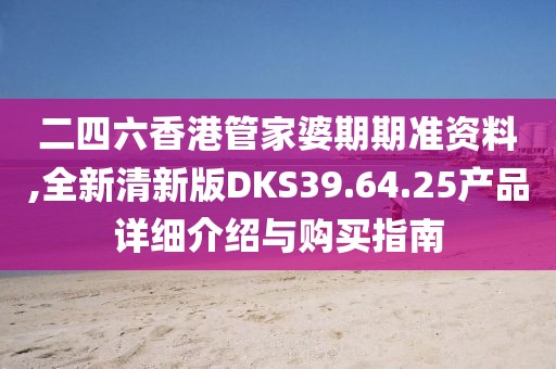 二四六香港管家婆期期准资料,全新清新版DKS39.64.25产品详细介绍与购买指南