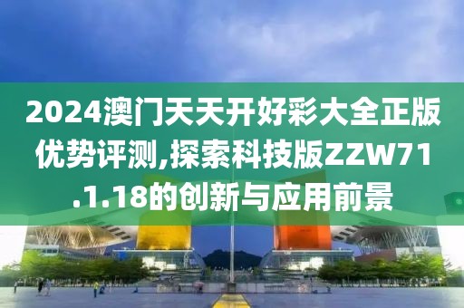 2024澳门天天开好彩大全正版优势评测,探索科技版ZZW71.1.18的创新与应用前景
