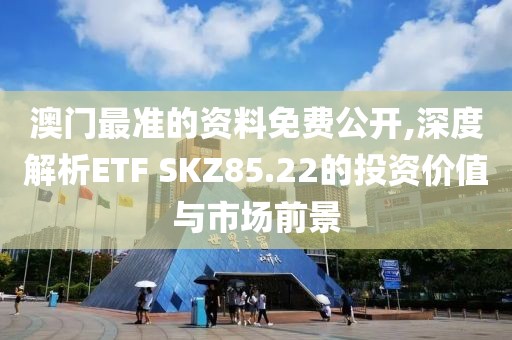 澳门最准的资料免费公开,深度解析ETF SKZ85.22的投资价值与市场前景