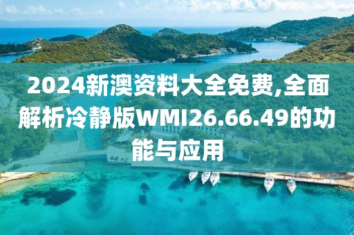 2024新澳资料大全免费,全面解析冷静版WMI26.66.49的功能与应用