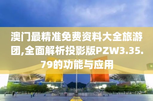 澳门最精准免费资料大全旅游团,全面解析投影版PZW3.35.79的功能与应用