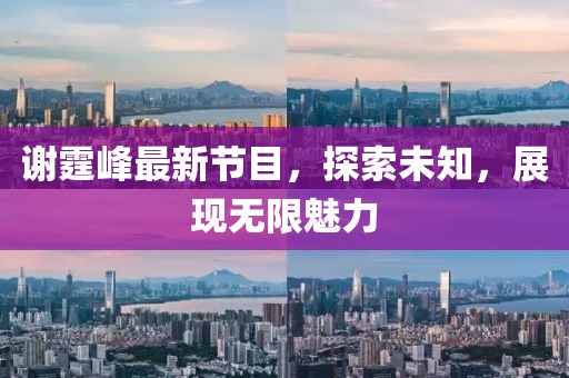 谢霆峰最新节目，探索未知，展现无限魅力