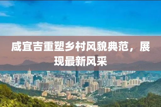 咸宜吉重塑乡村风貌典范，展现最新风采