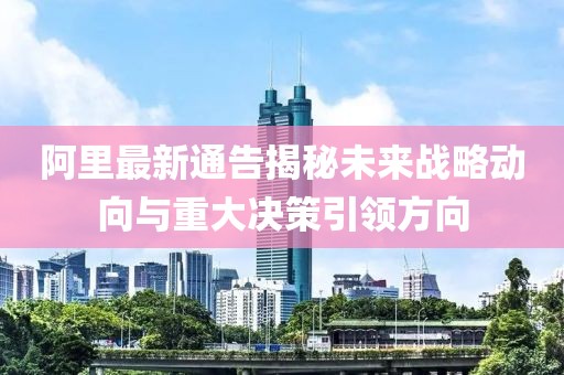 阿里最新通告揭秘未来战略动向与重大决策引领方向