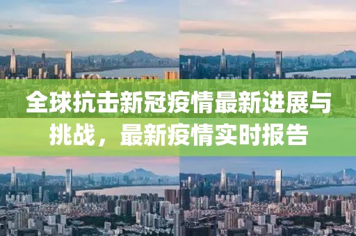 全球抗击新冠疫情最新进展与挑战，最新疫情实时报告