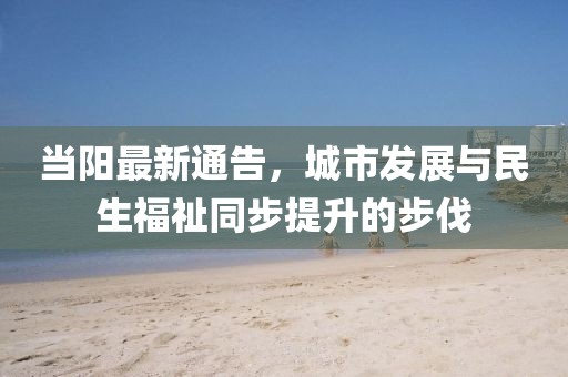 当阳最新通告，城市发展与民生福祉同步提升的步伐