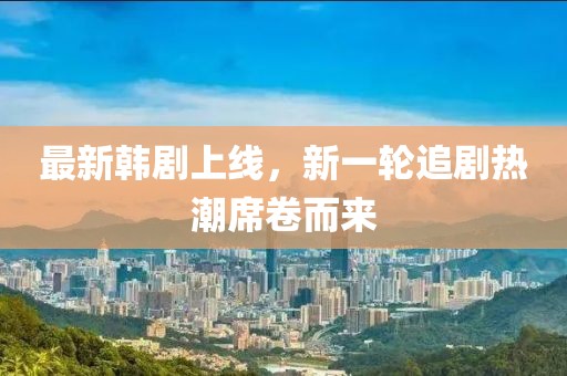 最新韩剧上线，新一轮追剧热潮席卷而来