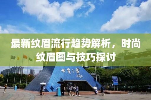 最新纹眉流行趋势解析，时尚纹眉图与技巧探讨