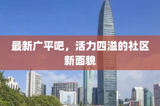最新广平吧，活力四溢的社区新面貌