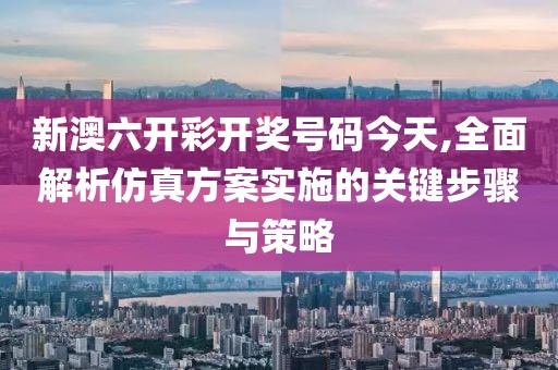 新澳六开彩开奖号码今天,全面解析仿真方案实施的关键步骤与策略