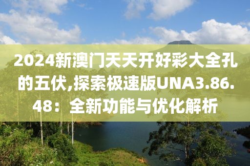 2024新澳门天天开好彩大全孔的五伏,探索极速版UNA3.86.48：全新功能与优化解析