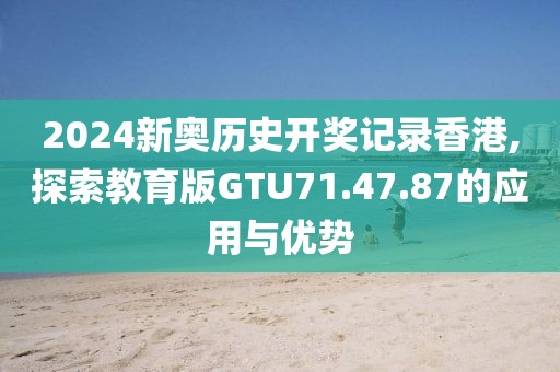 2024新奥历史开奖记录香港,探索教育版GTU71.47.87的应用与优势