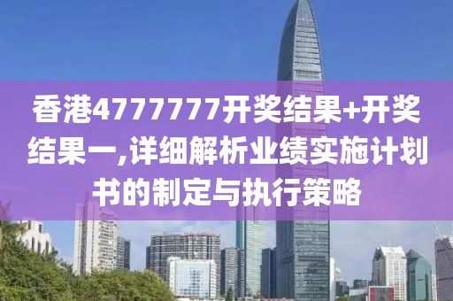 香港4777777开奖结果+开奖结果一,详细解析业绩实施计划书的制定与执行策略