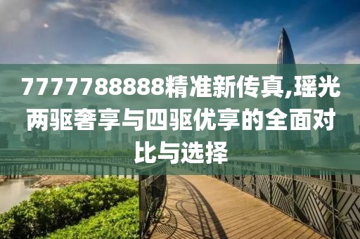 7777788888精准新传真,瑶光两驱奢享与四驱优享的全面对比与选择