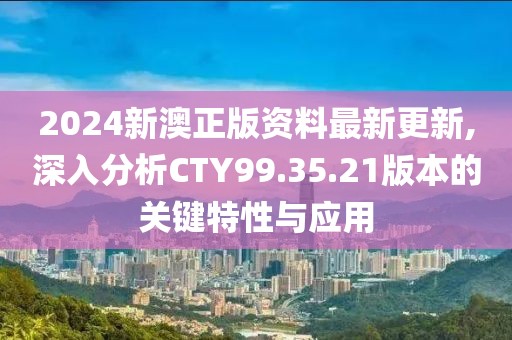 2024新澳正版资料最新更新,深入分析CTY99.35.21版本的关键特性与应用