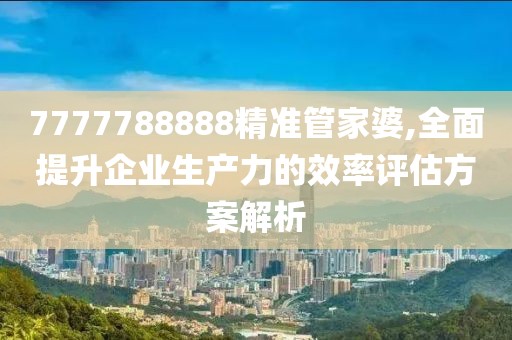 7777788888精准管家婆,全面提升企业生产力的效率评估方案解析