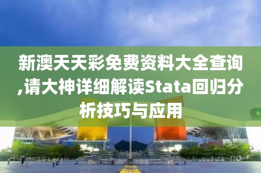 新澳天天彩免费资料大全查询,请大神详细解读Stata回归分析技巧与应用