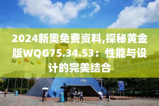 2024新奥免费资料,探秘黄金版WQG75.34.53：性能与设计的完美结合