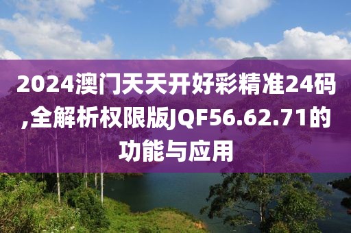 2024澳门天天开好彩精准24码,全解析权限版JQF56.62.71的功能与应用