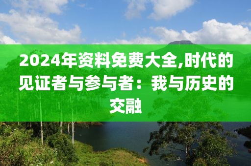 2024年资料免费大全,时代的见证者与参与者：我与历史的交融
