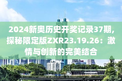 2024新奥历史开奖记录37期,探秘限定版ZXR23.19.26：激情与创新的完美结合