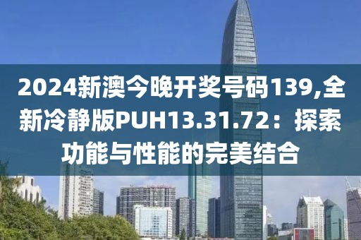 2024新澳今晚开奖号码139,全新冷静版PUH13.31.72：探索功能与性能的完美结合