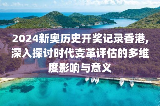 2024新奥历史开奖记录香港,深入探讨时代变革评估的多维度影响与意义