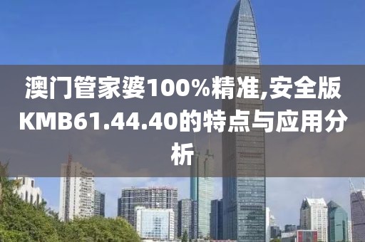 澳门管家婆100%精准,安全版KMB61.44.40的特点与应用分析