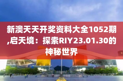 新澳天天开奖资料大全1052期,启天境：探索RIY23.01.30的神秘世界