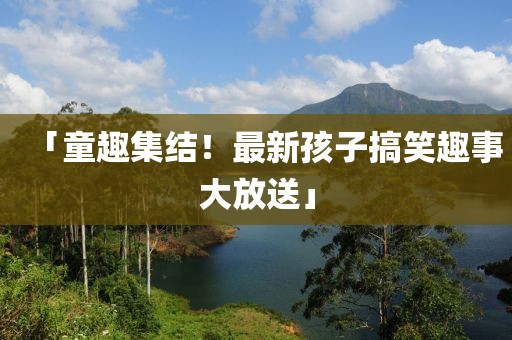 「童趣集结！最新孩子搞笑趣事大放送」