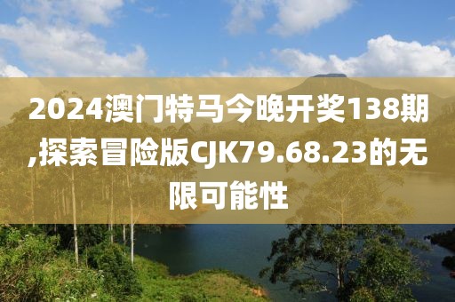 2024澳门特马今晚开奖138期,探索冒险版CJK79.68.23的无限可能性