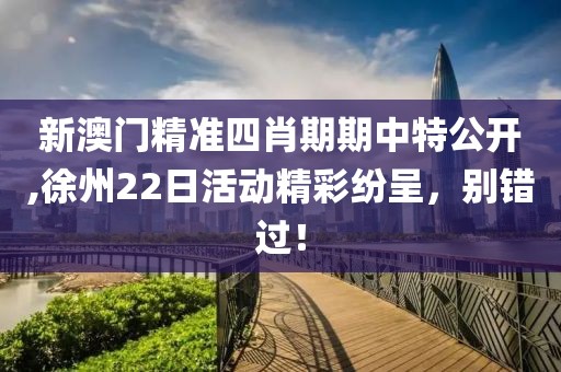 新澳门精准四肖期期中特公开,徐州22日活动精彩纷呈，别错过！