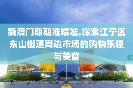 新澳门期期准精准,探索江宁区东山街道周边市场的购物乐趣与美食