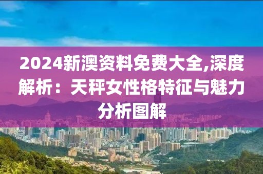 2024新澳资料免费大全,深度解析：天秤女性格特征与魅力分析图解