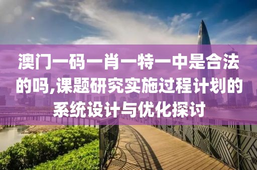澳门一码一肖一特一中是合法的吗,课题研究实施过程计划的系统设计与优化探讨