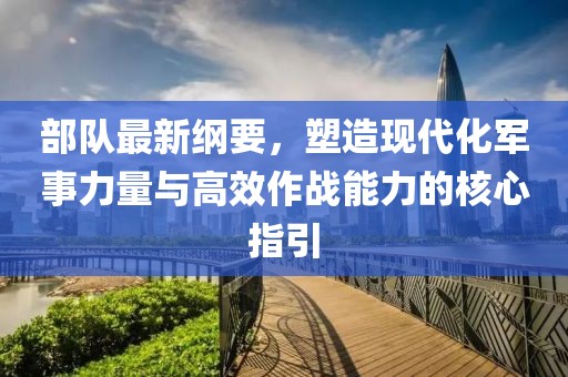 部队最新纲要，塑造现代化军事力量与高效作战能力的核心指引