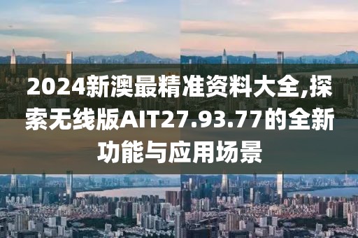 2024新澳最精准资料大全,探索无线版AIT27.93.77的全新功能与应用场景