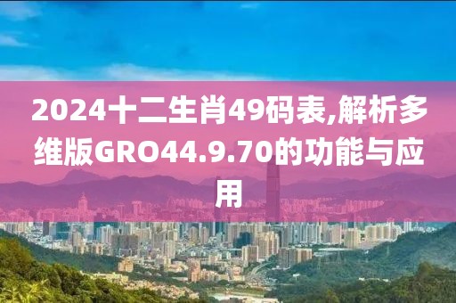 2024十二生肖49码表,解析多维版GRO44.9.70的功能与应用